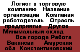 Логист в торговую компанию › Название организации ­ Компания-работодатель › Отрасль предприятия ­ Другое › Минимальный оклад ­ 35 000 - Все города Работа » Вакансии   . Амурская обл.,Константиновский р-н